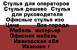 Стулья для операторов, Стулья дешево, Стулья для руководителя,Офисные стулья изо › Цена ­ 450 - Все города Мебель, интерьер » Офисная мебель   . Ивановская обл.,Иваново г.